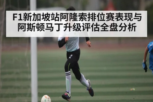 F1新加坡站阿隆索排位赛表现与阿斯顿马丁升级评估全盘分析