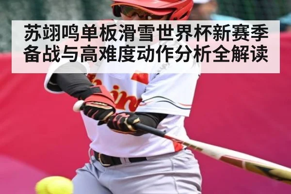 苏翊鸣单板滑雪世界杯新赛季备战与高难度动作分析全解读
