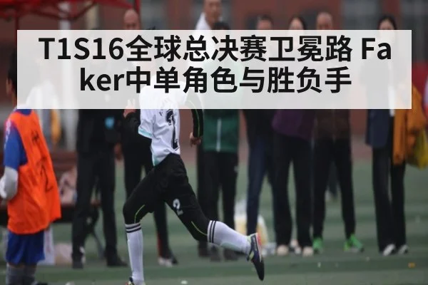 T1S16全球总决赛卫冕路 Faker中单角色与胜负手