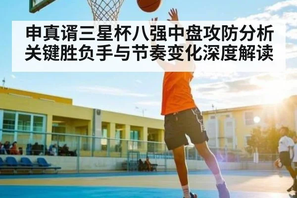 申真谞三星杯八强中盘攻防分析 关键胜负手与节奏变化深度解读