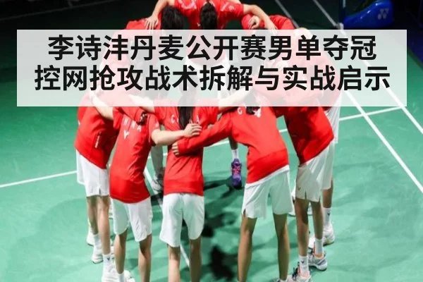 李诗沣丹麦公开赛男单夺冠 控网抢攻战术拆解与实战启示